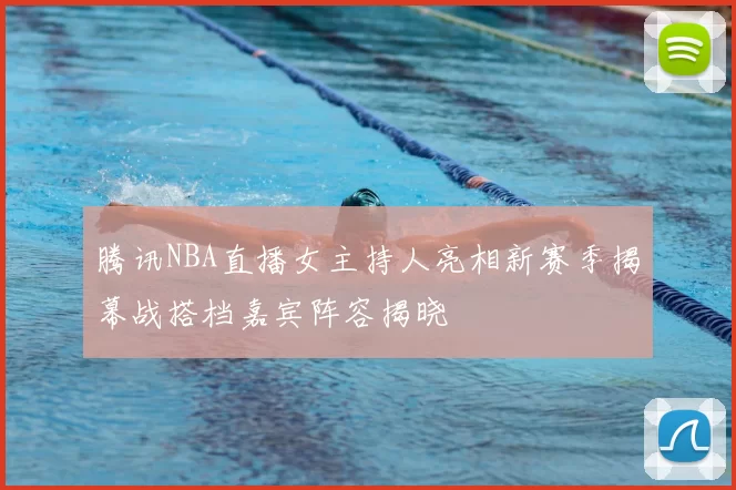 腾讯NBA直播女主持人亮相新赛季揭幕战搭档嘉宾阵容揭晓