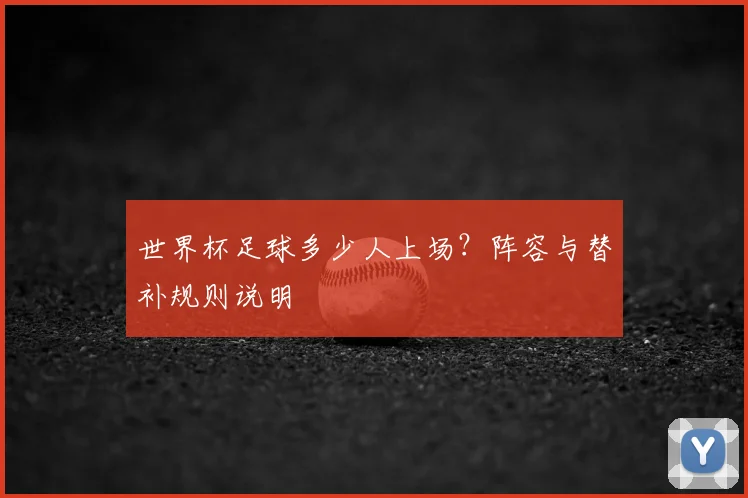 世界杯足球多少人上场？阵容与替补规则说明