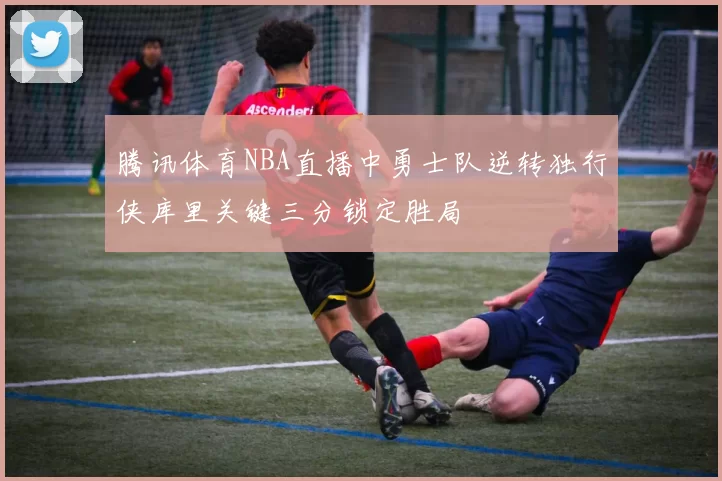 腾讯体育NBA直播中勇士队逆转独行侠库里关键三分锁定胜局