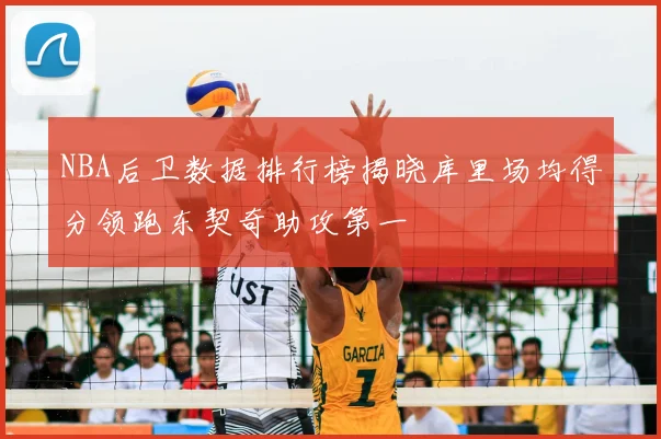 NBA后卫数据排行榜揭晓库里场均得分领跑东契奇助攻第一