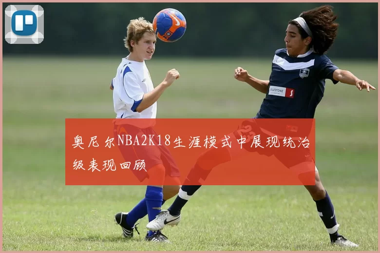 奥尼尔NBA2K18生涯模式中展现统治级表现回顾