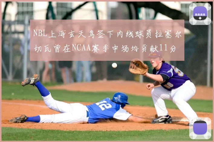 NBL上海玄天鸟签下内线球员拉塞尔切瓦曾在NCAA赛季中场均贡献11分8篮板