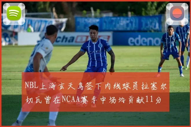 NBL上海玄天鸟签下内线球员拉塞尔切瓦曾在NCAA赛季中场均贡献11分8篮板
