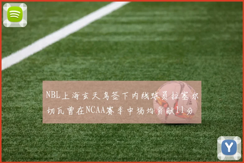 NBL上海玄天鸟签下内线球员拉塞尔切瓦曾在NCAA赛季中场均贡献11分8篮板