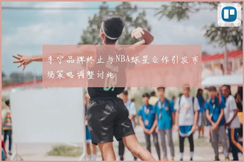李宁品牌终止与NBA球星合作引发市场策略调整讨论