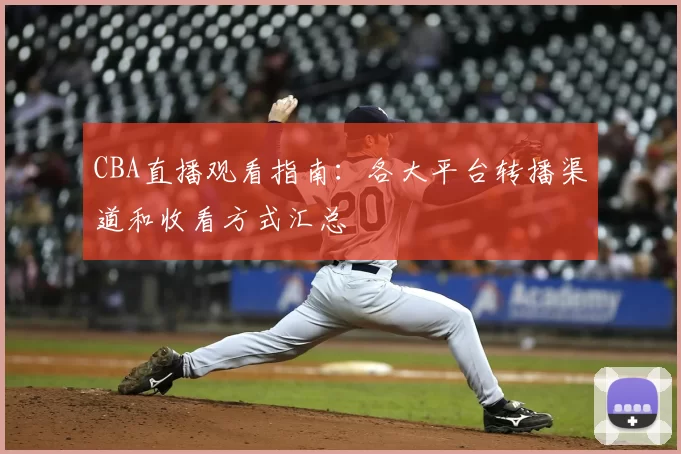 CBA直播观看指南:各大平台转播渠道和收看方式汇总
