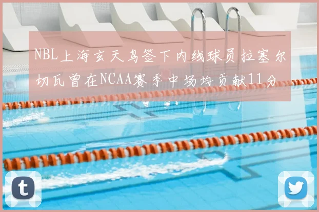 NBL上海玄天鸟签下内线球员拉塞尔切瓦曾在NCAA赛季中场均贡献11分8篮板