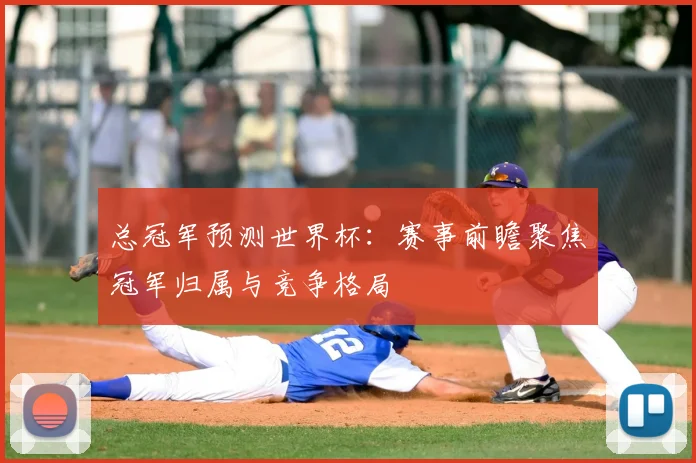 总冠军预测世界杯:赛事前瞻聚焦冠军归属与竞争格局