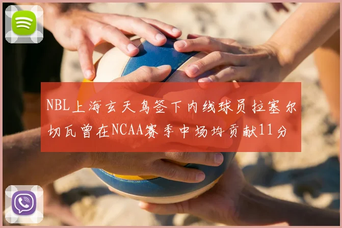 NBL上海玄天鸟签下内线球员拉塞尔切瓦曾在NCAA赛季中场均贡献11分8篮板