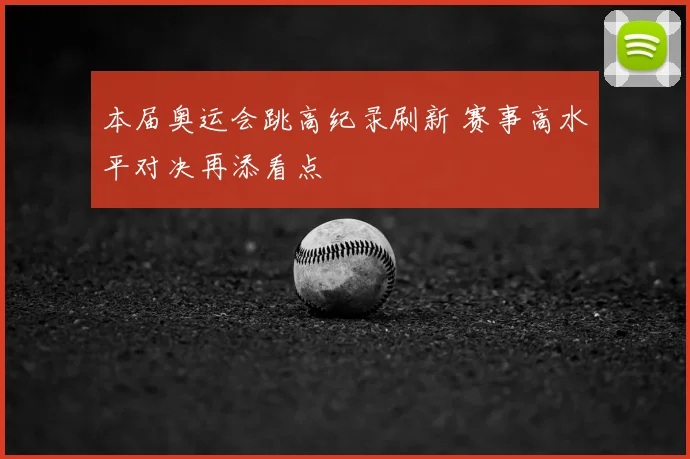 本届奥运会跳高纪录刷新 赛事高水平对决再添看点