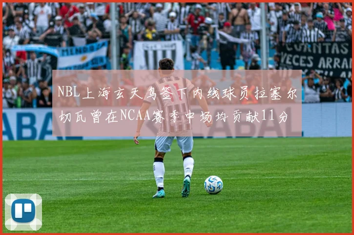 NBL上海玄天鸟签下内线球员拉塞尔切瓦曾在NCAA赛季中场均贡献11分8篮板