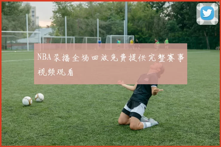 NBA录播全场回放免费提供完整赛事视频观看