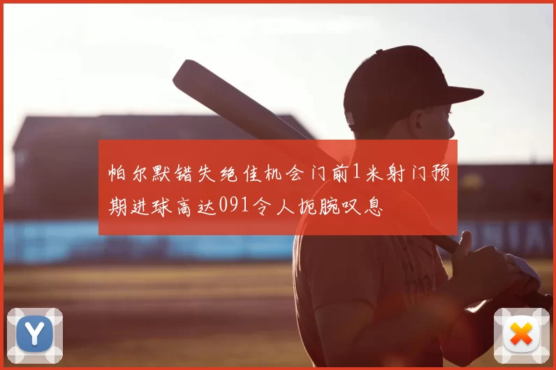 帕尔默错失绝佳机会门前1米射门预期进球高达091令人扼腕叹息