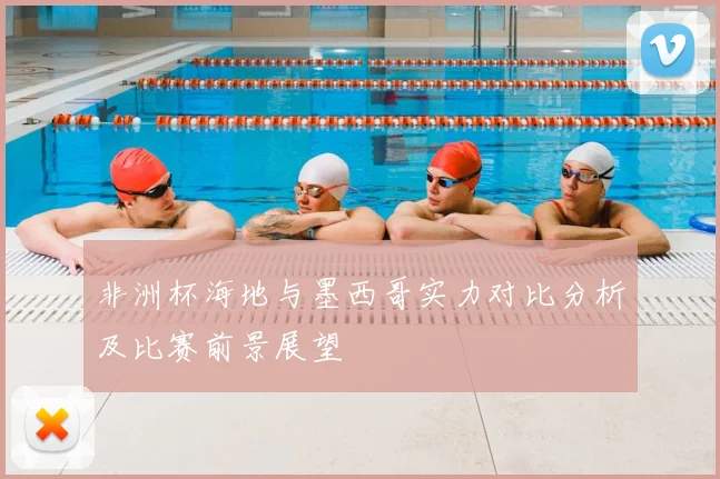 非洲杯海地与墨西哥实力对比分析及比赛前景展望