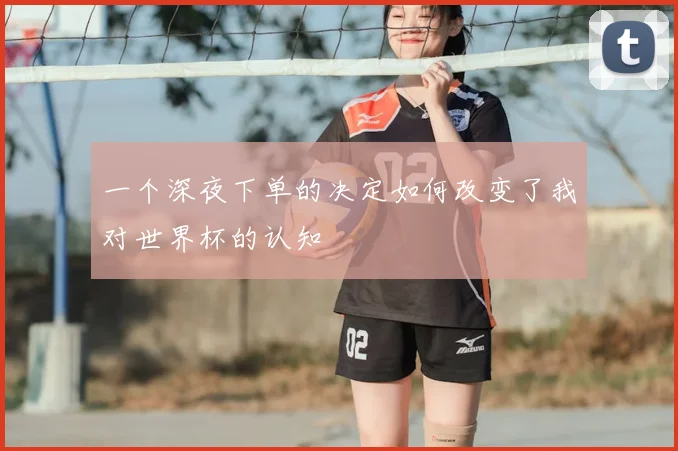 一个深夜下单的决定如何改变了我对世界杯的认知