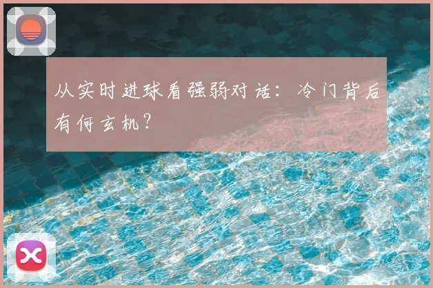 从实时进球看强弱对话:冷门背后有何玄机?