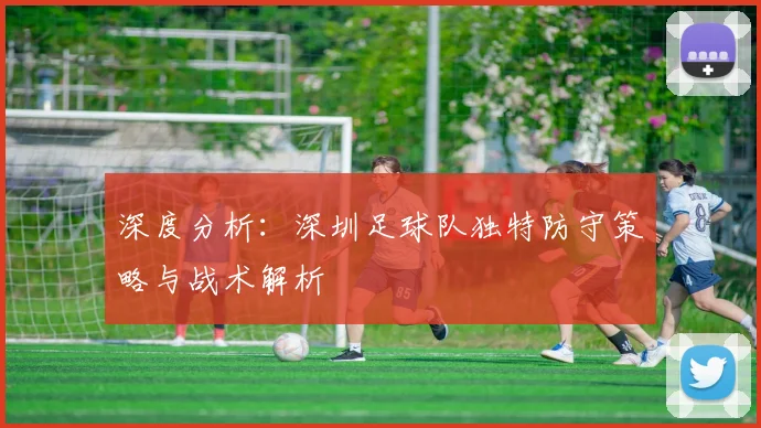 深度分析:深圳足球队独特防守策略与战术解析