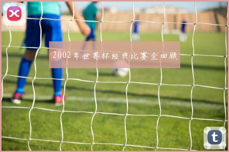 2002年世界杯经典比赛全回顾