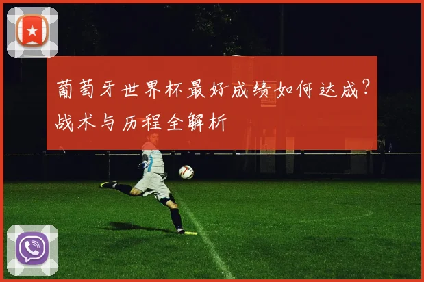 葡萄牙世界杯最好成绩如何达成?战术与历程全解析
