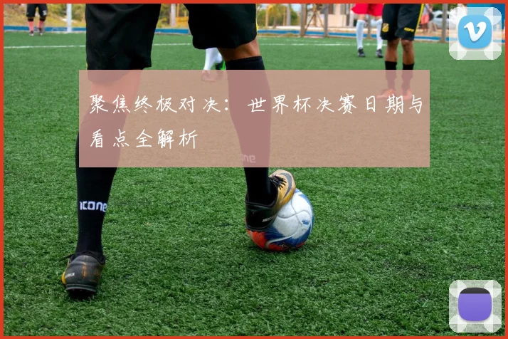 聚焦终极对决：世界杯决赛日期与看点全解析