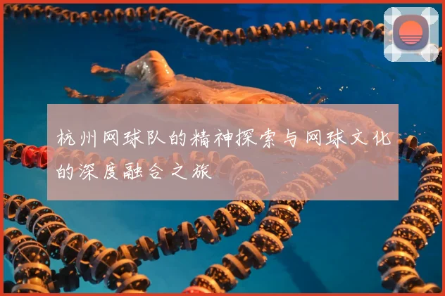 杭州网球队的精神探索与网球文化的深度融合之旅