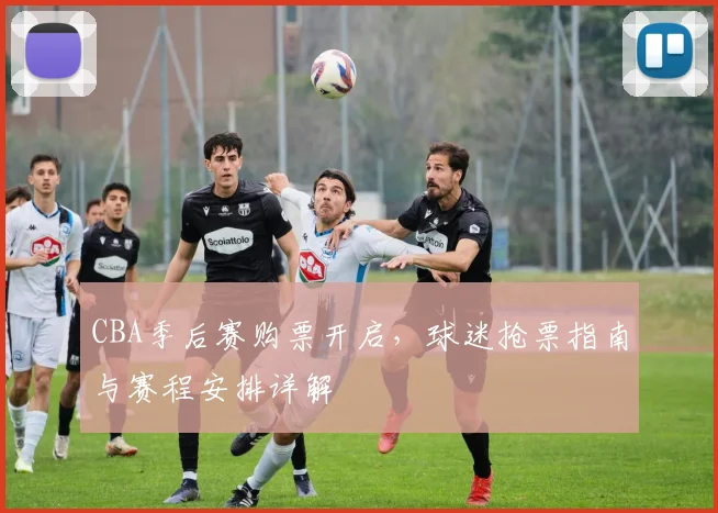 CBA季后赛购票开启,球迷抢票指南与赛程安排详解