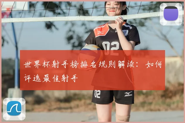 世界杯射手榜排名规则解读:如何评选最佳射手
